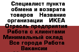 Специалист пункта обмена и возврата товаров › Название организации ­ ИКЕА › Отрасль предприятия ­ Работа с клиентами › Минимальный оклад ­ 1 - Все города Работа » Вакансии   . Мурманская обл.,Оленегорск г.